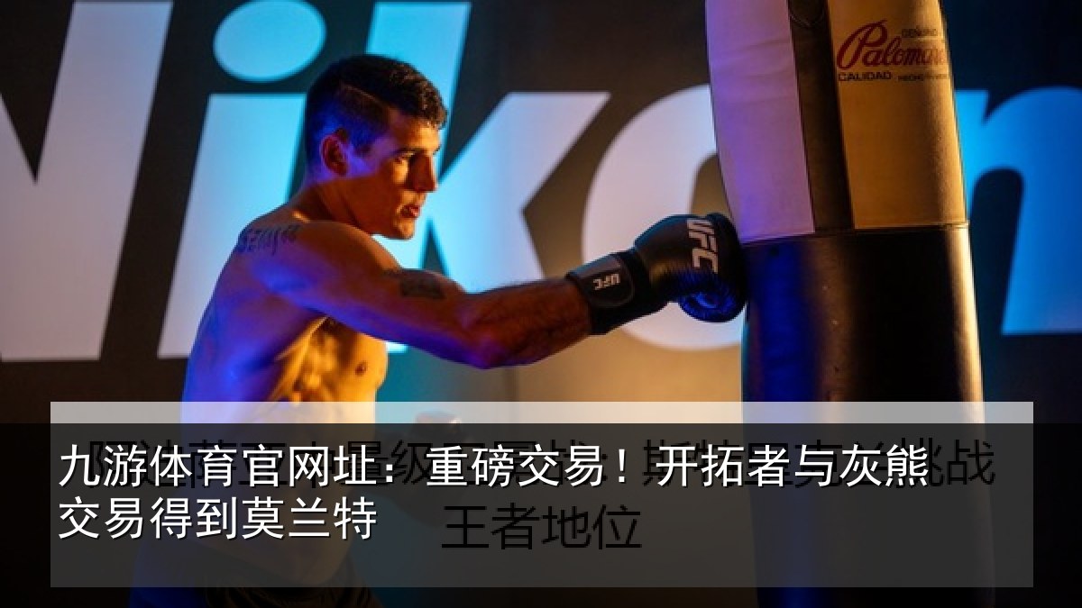 九游体育官网址：重磅交易！开拓者与灰熊交易得到莫兰特
