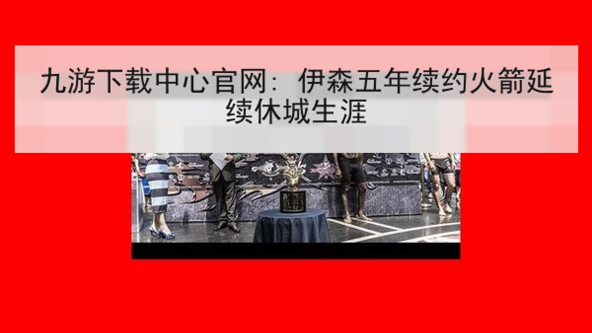 九游下载中心官网: 伊森五年续约火箭延续休城生涯