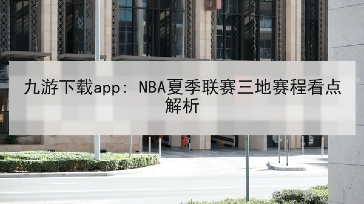 九游下载app: NBA夏季联赛三地赛程看点解析