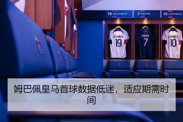 姆巴佩皇马首球数据低迷，适应期需时间