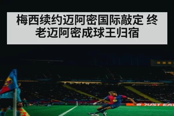 梅西续约迈阿密国际敲定 终老迈阿密成球王归宿