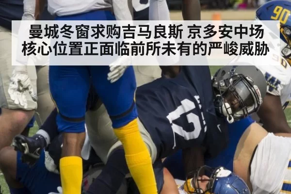 曼城冬窗求购吉马良斯 京多安中场核心位置正面临前所未有的严峻威胁