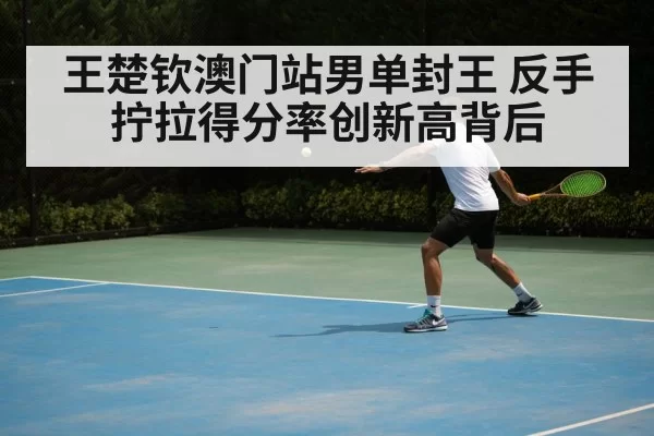 王楚钦澳门站男单封王 反手拧拉得分率创新高背后