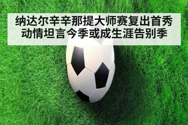 纳达尔辛辛那提大师赛复出首秀动情坦言今季或成生涯告别季