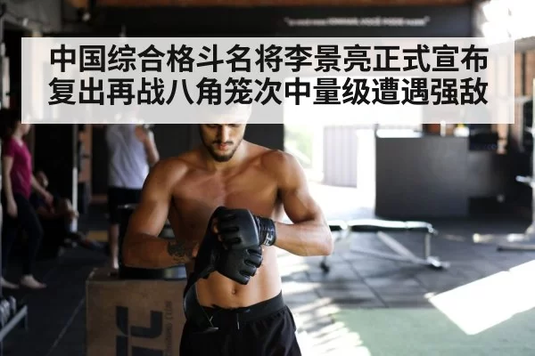 中国综合格斗名将李景亮正式宣布复出再战八角笼次中量级遭遇强敌