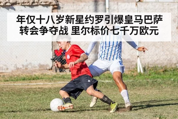 年仅十八岁新星约罗引爆皇马巴萨转会争夺战 里尔标价七千万欧元