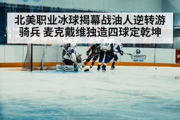 北美职业冰球揭幕战油人逆转游骑兵 麦克戴维独造四球定乾坤