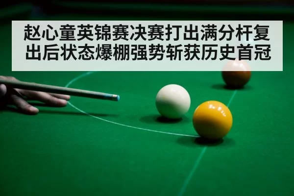 赵心童英锦赛决赛打出满分杆复出后状态爆棚强势斩获历史首冠