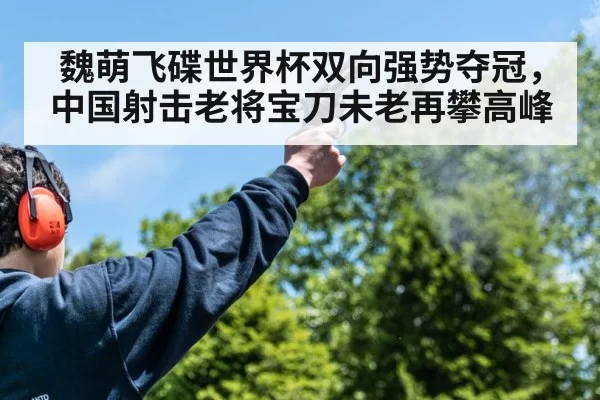 魏萌飞碟世界杯双向强势夺冠，中国射击老将宝刀未老再攀高峰