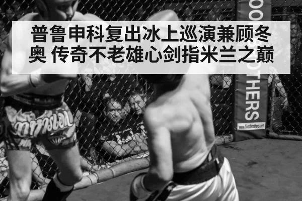 普鲁申科复出冰上巡演兼顾冬奥 传奇不老雄心剑指米兰之巅