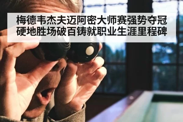 梅德韦杰夫迈阿密大师赛强势夺冠硬地胜场破百铸就职业生涯里程碑
