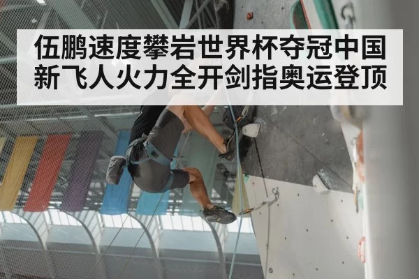 伍鹏速度攀岩世界杯夺冠中国新飞人火力全开剑指奥运登顶